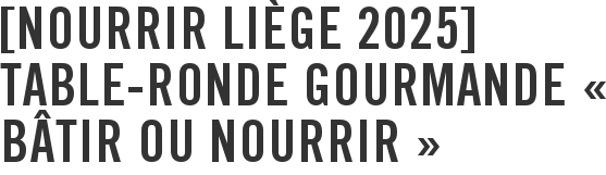 [Nourrir Liège 2025] Table-ronde gourmande « Bâtir ou Nourrir »