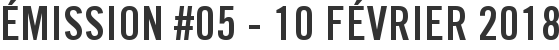 Émission #05 - 10 février 2018