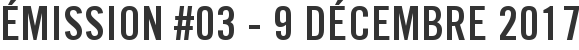Émission #03 - 9 décembre 2017